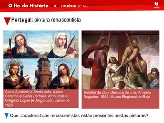 Portugal: pintura renascentista
Que características renascentistas estão presentes nestas pinturas?
Santa Apolónia e Santa Inês, Santa
Catarina e Santa Bárbara. Atribuídas a
Gregório Lopes (e Jorge Leal), cerca de
1523
Detalhe da obra Descida da cruz, António
Nogueira, 1564, Museu Regional de Beja
 