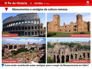 Coliseu Termas de Caracala
Fórum romano Monte Palatino
Monumentos e vestígios da cultura romana
Como terão contribuído estes vestígios para o surgir do Renascimento em Itália?
 
