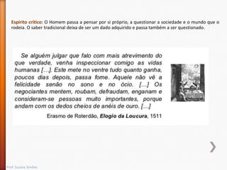 Espirito critico: O Homem passa a pensar por si próprio, a questionar a sociedade e o mundo que o
rodeia. O saber tradicional deixa de ser um dado adquirido e passa também a ser questionado.

Prof. Susana Simões

 