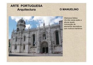 ARTE PORTUGUESA
   Arquitectura   O MANUELINO


                    •Estrutura Gótica
                    •As três naves estão a
                    alturas iguais.
                    •Introdução de
                    elementos decorativos
                    com motivos marítimos
 