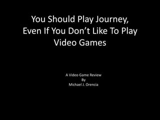 You Should Play Journey,
Even If You Don’t Like To Play
Video Games

A Video Game Review
By
Michael J. Orencia

 