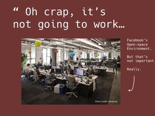 “ Oh crap, it’s
not going to work…
Facebook’s
Open-space
Environment.
But that’s
not important.
Really.
Photo	credit:	Face...