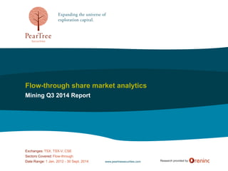 Research provided by
Flow-through share market analytics
Mining Q3 2014 Report
Exchanges: TSX, TSX-V, CSE
Sectors Covered: Flow-through
Date Range: 1 Jan. 2012 - 30 Sept. 2014 www.peartreesecurities.com
 
