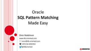 Oracle
SQL Pattern Matching
Made Easy
Oren Nakdimon
www.db-oriented.com
 oren@db-oriented.com
 +972-54-4393763
@DBoriented
 