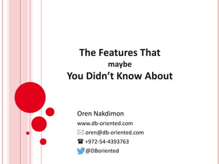 The Features That
maybe
You Didn’t Know About
Oren Nakdimon
www.db-oriented.com
 oren@db-oriented.com
 +972-54-4393763
@DBoriented
 