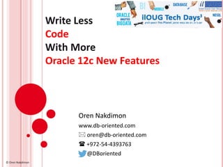 Write Less
Code
With More
Oracle 12c New Features
Oren Nakdimon
www.db-oriented.com
 oren@db-oriented.com
 +972-54-4393763
@DBoriented
© Oren Nakdimon
 