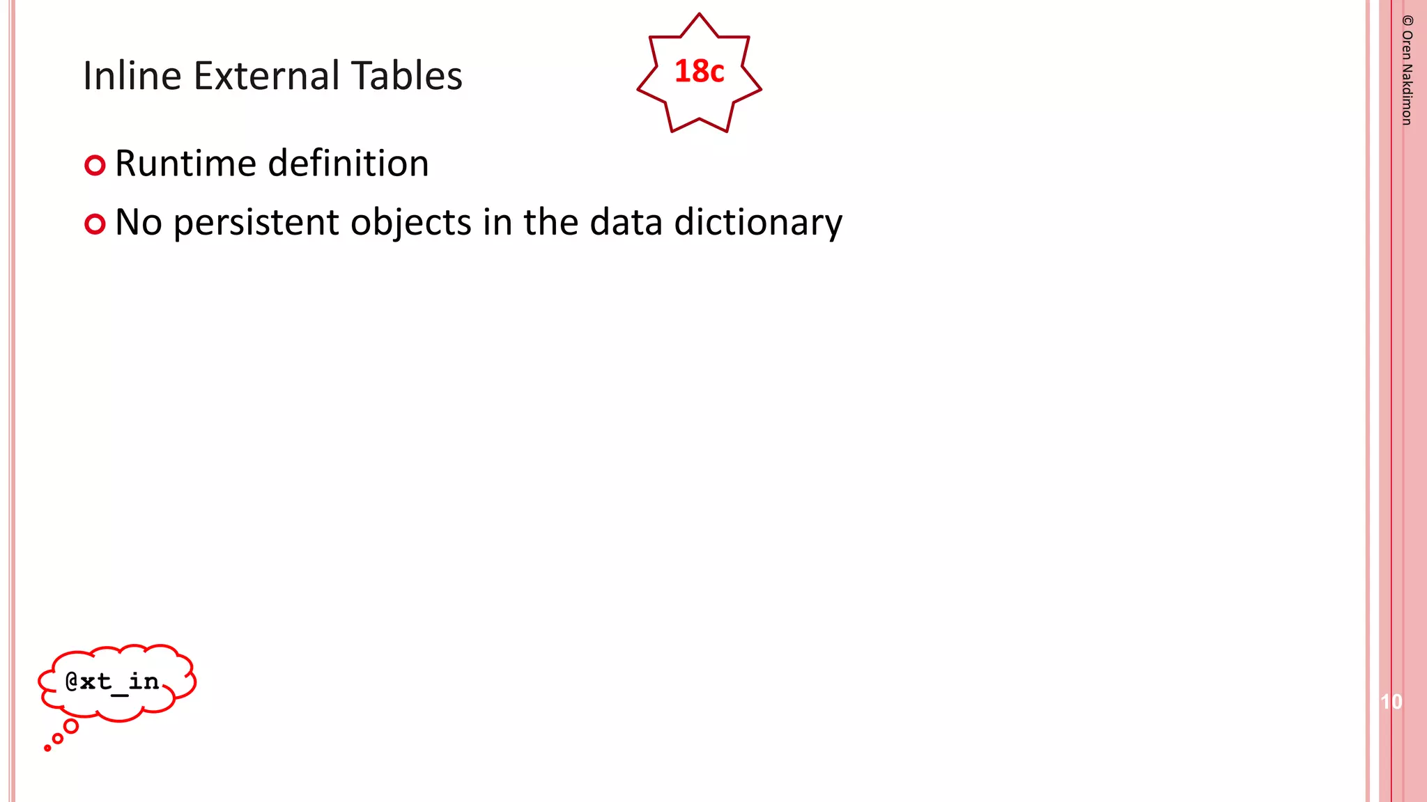 ©
Oren
Nakdimon
©
Oren
Nakdimon
Inline External Tables
 Runtime definition
 No persistent objects in the data dictionary
10
@xt_in
18c
 