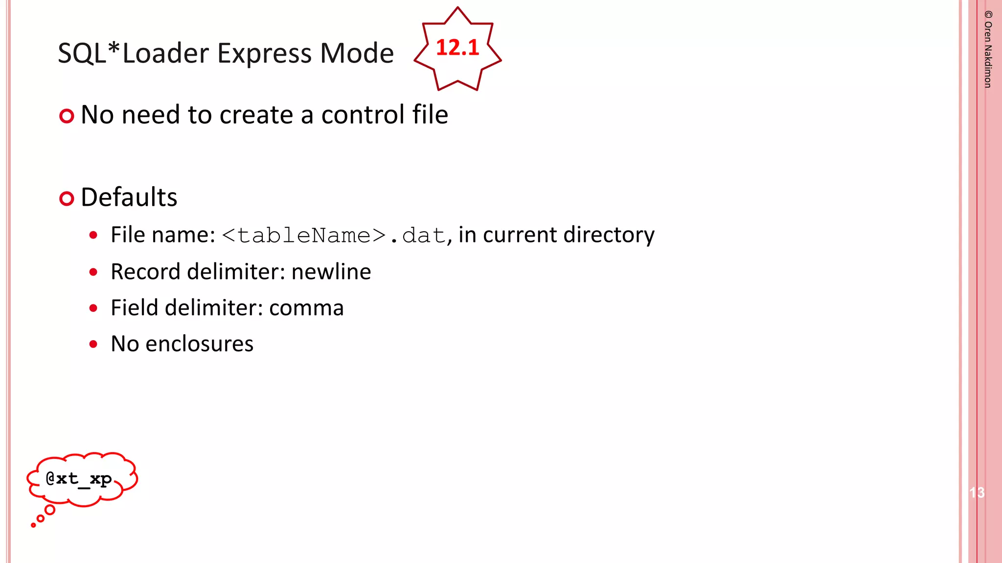 ©
Oren
Nakdimon
©
Oren
Nakdimon
SQL*Loader Express Mode
 No need to create a control file
 Defaults
 File name: <tableName>.dat, in current directory
 Record delimiter: newline
 Field delimiter: comma
 No enclosures
13
@xt_xp
12.1
 