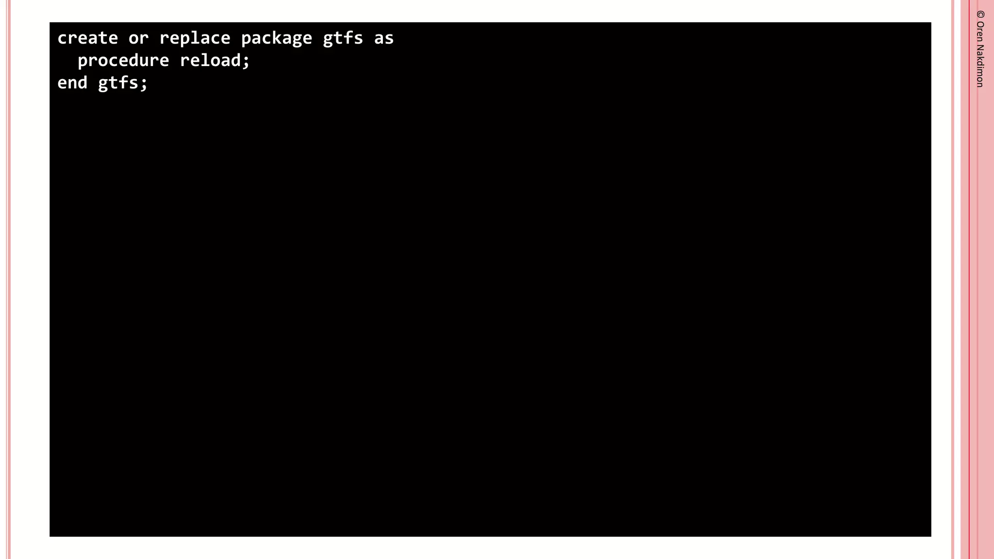 ©
Oren
Nakdimon
©
Oren
Nakdimon
create or replace package gtfs as
procedure reload;
end gtfs;
 