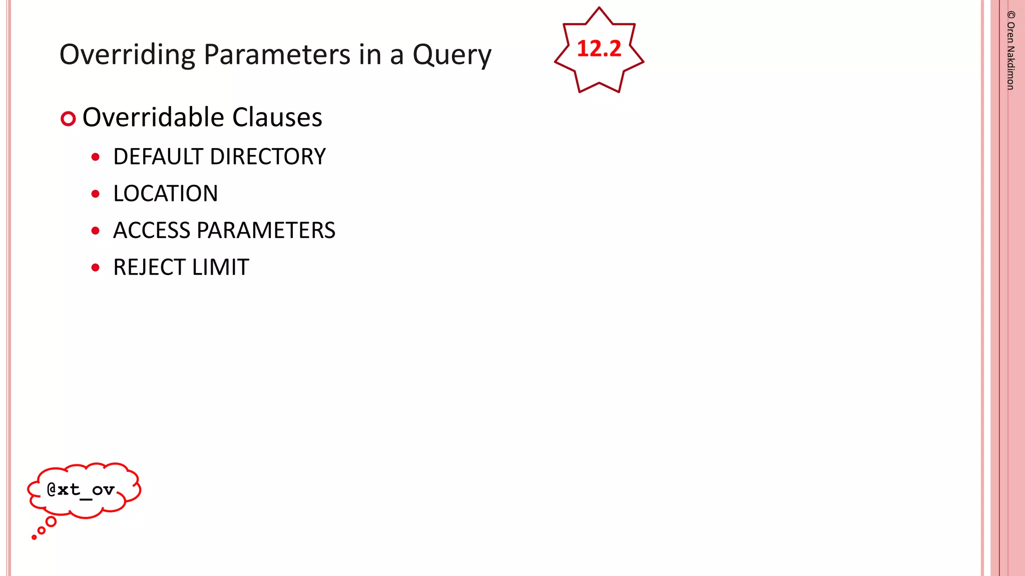 ©
Oren
Nakdimon
©
Oren
Nakdimon
Overriding Parameters in a Query
 Overridable Clauses
 DEFAULT DIRECTORY
 LOCATION
 ACCESS PARAMETERS
 REJECT LIMIT
@xt_ov
12.2
 