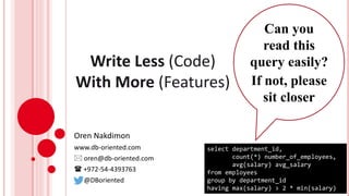 Write Less (Code)
With More (Features)
Oren Nakdimon
www.db-oriented.com
 oren@db-oriented.com
 +972-54-4393763
@DBoriented
select department_id,
count(*) number_of_employees,
avg(salary) avg_salary
from employees
group by department_id
having max(salary) > 2 * min(salary)
Can you
read this
query easily?
If not, please
sit closer
 
