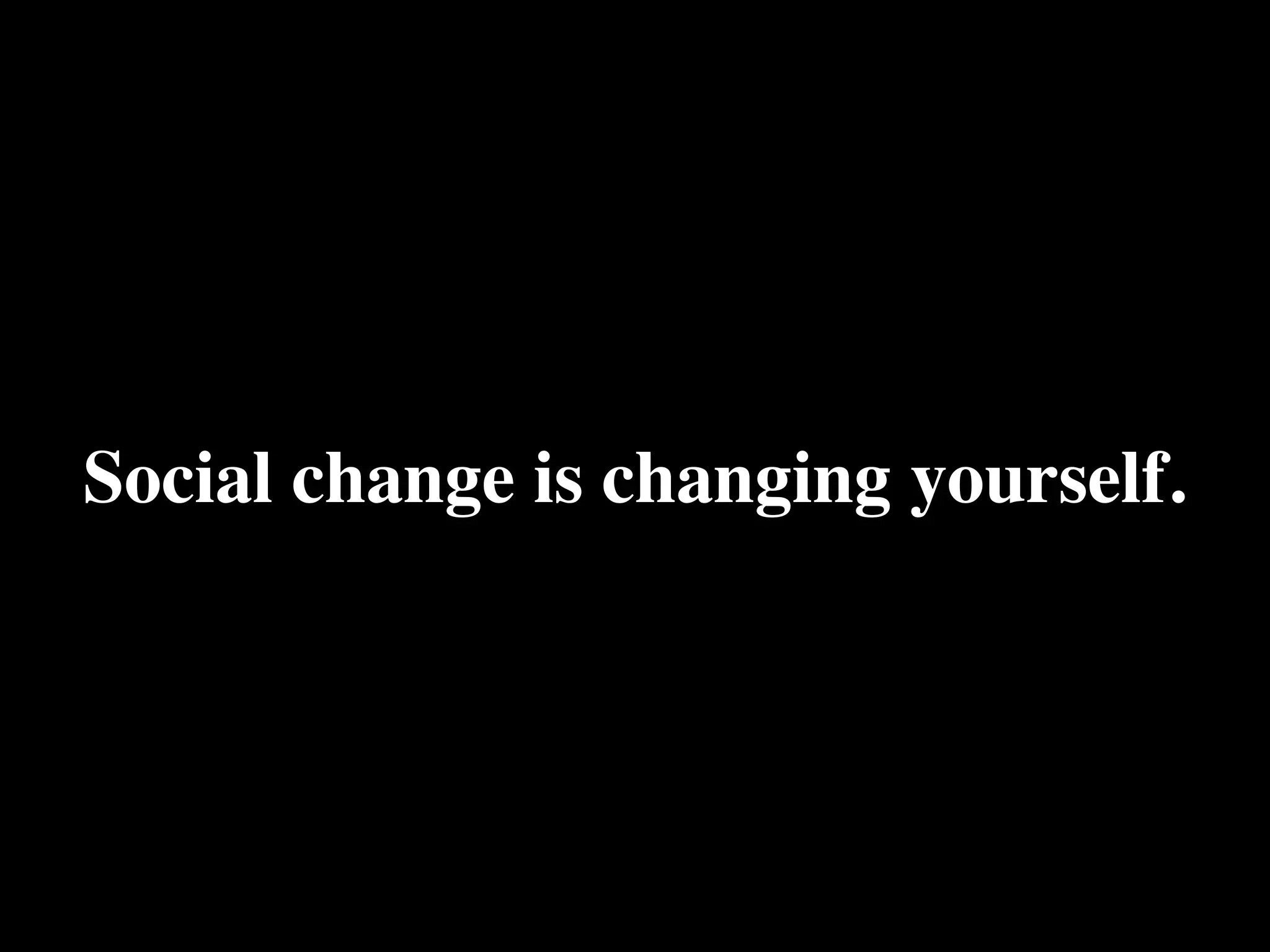 Social change is changing yourself.
 