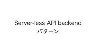 Server-less API backend 
パターン
 