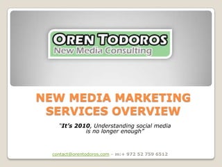 NEW MEDIA MARKETING SERVICES OVERVIEW “It’s 2010, Understanding social media is no longer enough” contact@orentodoros.com – m:+ 972 52 759 6512 
