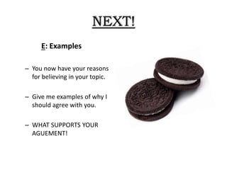 NEXT!
E: Examples
– You now have your reasons
for believing in your topic.
– Give me examples of why I
should agree with you.
– WHAT SUPPORTS YOUR
AGUEMENT!
 