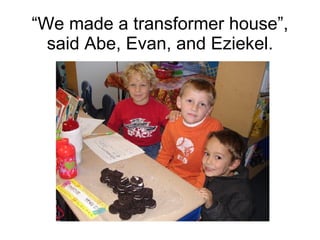 “ We made a transformer house”, said Abe, Evan, and Eziekel. 