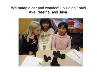 We made a car and wonderful building,” said Ava, Neetha, and Jaya. 