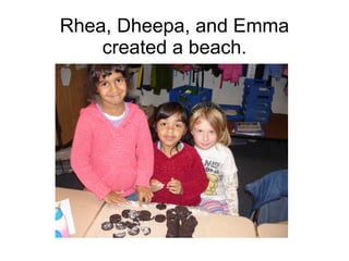 Rhea, Dheepa, and Emma created a beach. 