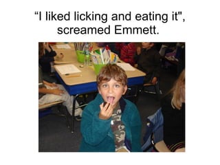 “ I liked licking and eating it", screamed Emmett.  