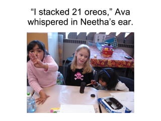 “ I stacked 21 oreos,” Ava whispered in Neetha’s ear. 