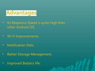 • Its Responce Speed is quite High then
other Android OS.
• Wi-Fi Improvements.
• Notification Dots.
• Better Storage Management.
• Improved Battery life.
 