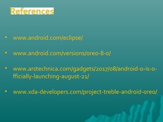 • www.android.com/eclipse/
• www.android.com/versions/oreo-8-0/
• www.arstechnica.com/gadgets/2017/08/android-o-is-o-
fficially-launching-august-21/
• www.xda-developers.com/project-treble-android-oreo/
 