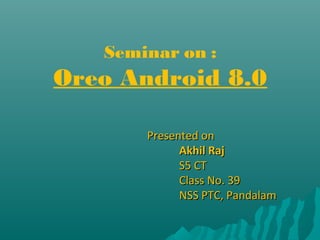 Seminar on :
Oreo Android 8.0
Presented onPresented on
Akhil RajAkhil Raj
S5 CTS5 CT
Class No. 39Class No. 39
NSS PTC, PandalamNSS PTC, Pandalam
 