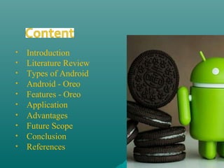 • Introduction
• Literature Review
• Types of Android
• Android - Oreo
• Features - Oreo
• Application
• Advantages
• Future Scope
• Conclusion
• References
 
