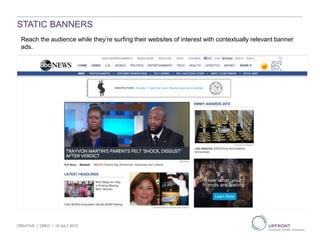 CREATIVE | OREO | 19 JULY 2013
Reach the audience while they’re surfing their websites of interest with contextually relevant banner
ads.
STATIC BANNERS
 