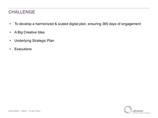 CHALLENGE
• To develop a harmonized & scaled digital plan, ensuring 365 days of engagement
• A Big Creative Idea
• Underlying Strategic Plan
• Executions
CHALLENGE | OREO | 19 JULY 2013
 