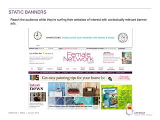 CREATIVE | OREO | 19 JULY 2013
Reach the audience while they’re surfing their websites of interest with contextually relevant banner
ads.
STATIC BANNERS
 