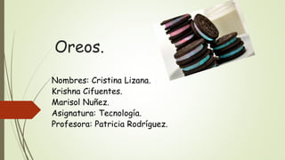 Oreos.
Nombres: Cristina Lizana.
Krishna Cifuentes.
Marisol Nuñez.
Asignatura: Tecnología.
Profesora: Patricia Rodríguez.
 