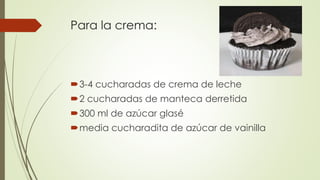 Para la crema:
3-4 cucharadas de crema de leche
2 cucharadas de manteca derretida
300 ml de azúcar glasé
media cucharadita de azúcar de vainilla
 