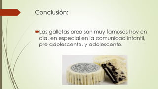 Conclusión:
Las galletas oreo son muy famosas hoy en
día, en especial en la comunidad infantil,
pre adolescente, y adolescente.
 
