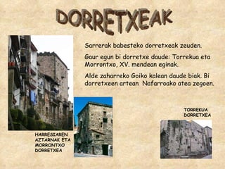 DORRETXEAK HARRESIAREN AZTARNAK ETA MORRONTXO DORRETXEA TORREKUA DORRETXEA Sarrerak babesteko dorretxeak zeuden. Gaur egun bi dorretxe daude: Torrekua eta Morrontxo, XV. mendean eginak. Alde zaharreko Goiko kalean daude biak. Bi dorretxeen artean  Nafarroako atea zegoen. 