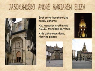 JASOKUNDEKO  ANDRE  MARIAREN  ELIZA Erdi aroko hareharrizko tenplu zaharra. XV. mendean eraikia eta XVIII. mendean berritua.  Alde zaharrean dago, Herriko plazan. 