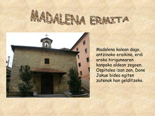 MADALENA ERMITA Madalena kalean dago, antzinako eraikina, erdi aroko hirigunearen kanpoko aldean zegoen. Ospitalea izan zen, Done Jakue bidea egiten zutenak han gelditzeko. 
