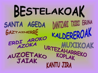BESTELAKOAK SANTA  AGEDA ERDI  AROKO AZOKA URTEZAHARREKO KOPLAK AUZOETAKO JAIAK DANTZARI  TXIKI  EGUNA KALDEREROAK KANTU JIRA GAZTAINERRE MUXIKOAK 