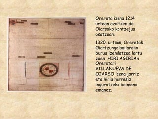 Orereta izena 1214 urtean azaltzen da Oiarsoko kontzejua osatzean. 1320. urtean, Oreretak Oiartzungo bailarako burua izendatzea lortu zuen, HIRI AGIRIAn Oreretari VILLANUEVA DE OIARSO izena jarriz eta hiria harresiz inguratzeko baimena emanez. 