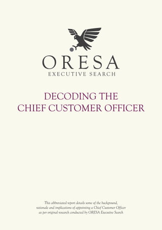 Decoding the
Chief Customer Officer
This abbreviated report details some of the background,
rationale and implications of appointing a Chief Customer Officer
as per original research conducted by ORESA Executive Search
 