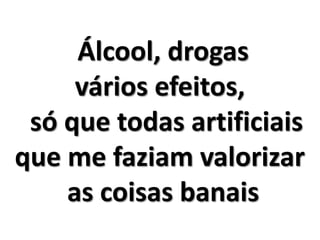 Álcool, drogas 
vários efeitos, 
só que todas artificiais 
que me faziam valorizar 
as coisas banais 
 
