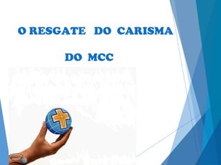O RESGATE DO CARISMA
DO MCC
 