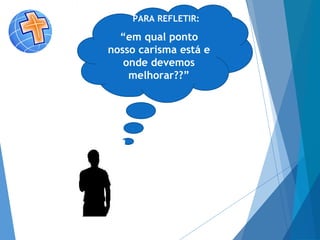 PARA REFLETIR:
“em qual ponto
nosso carisma está e
onde devemos
melhorar??”
 