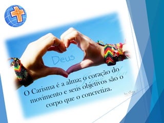 O Carisma é a alma; o coração do
movimento e seus objetivos são o
corpo que o concretiza.
 