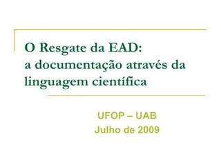 O Resgate da EAD:
a documentação através da
linguagem científica

           UFOP – UAB
          Julho de 2009
 