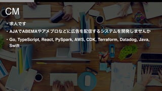 CM
? ˤǤ
? AJAABEMA䥢֥ʤɤˎڸŤ륷ƥ_kޤ
? Go, TypeScript, React, PySpark, AWS, CDK, Terraform, Datadog, Java,
Swift
 