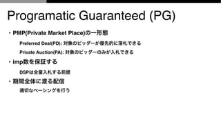 Programatic Guaranteed (PG)
? PMP(Private Market Place)һΑB
Preferred Deal(PD): Υӥå`ȵĤǤ
Private Auction(PA): Υӥå`ΤߤǤ
? imp^
DSPȫǰ
? gȫ˶ɤ
mФʥک`󥰤Ф
 