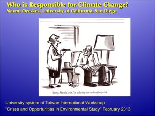Who is Responsible for Climate Change?
Naomi Oreskes, University of California, San Diego




University system of Taiwan International Workshop
“Crises and Opportunities in Environmental Study” February 2013
 