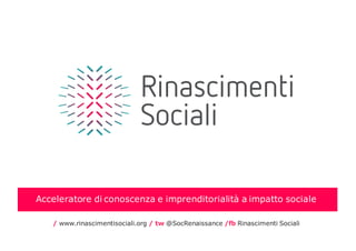 Acceleratore di conoscenza e imprenditorialità a impatto sociale
/ www.rinascimentisociali.org / tw @SocRenaissance /fb Rinascimenti Sociali
 