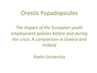 Orestis Papadopoulos
The impact of the European youth
employment policies before and during
the crisis: A comparison in Greece and
Ireland
Keele University
 